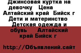 Джинсовая куртка на девочку › Цена ­ 500 - Алтайский край, Бийск г. Дети и материнство » Детская одежда и обувь   . Алтайский край,Бийск г.